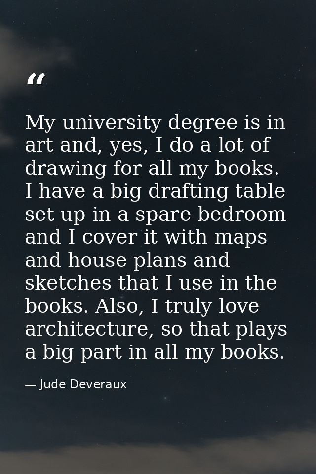 My university degree is in art and, yes, I do a lot of drawing for all my books. I have a big drafting table set up in a — Jude Deveraux