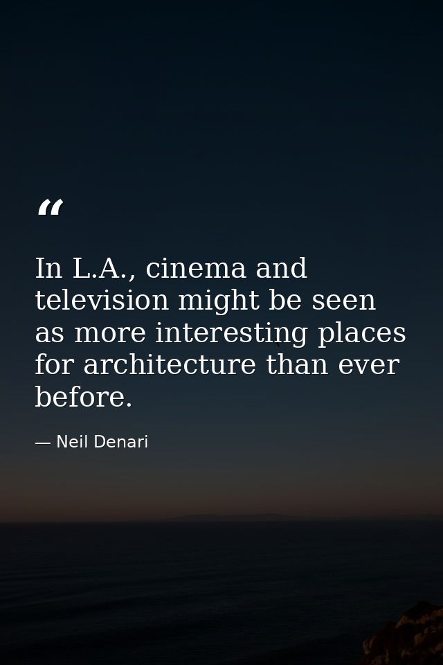 In L.A., cinema and television might be seen as more interesting places for architecture than ever before. — Neil Denari
