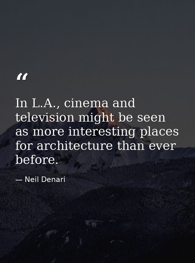 In L.A., cinema and television might be seen as more interesting places for architecture than ever before. — Neil Denari