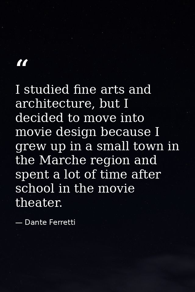 I studied fine arts and architecture, but I decided to move into movie design because I grew up in a small town in the M — Dante Ferretti