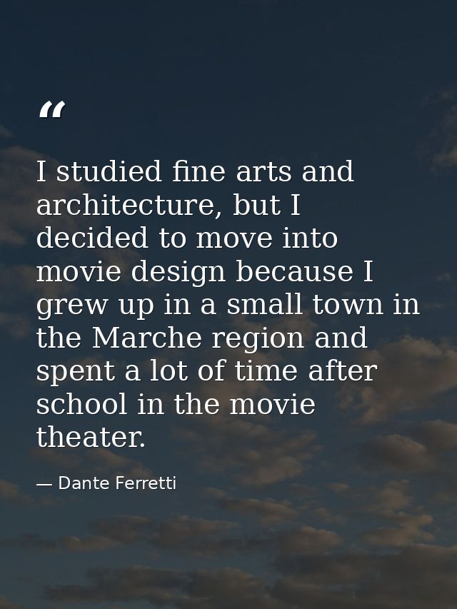 I studied fine arts and architecture, but I decided to move into movie design because I grew up in a small town in the M — Dante Ferretti