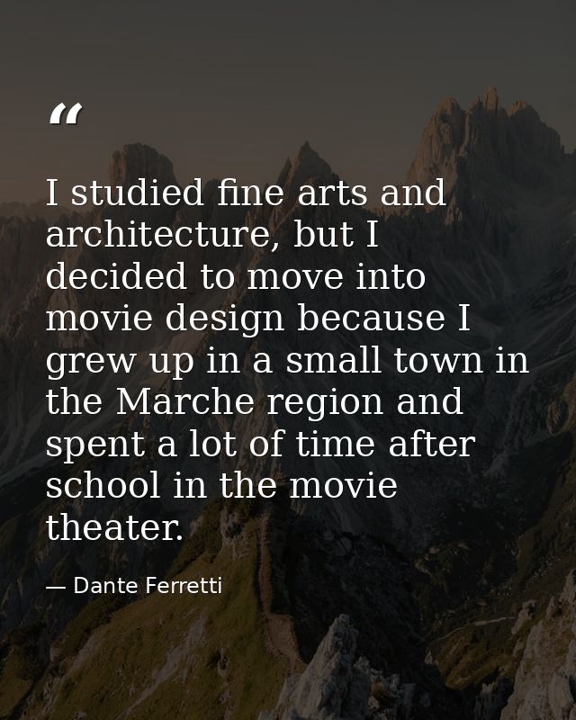 I studied fine arts and architecture, but I decided to move into movie design because I grew up in a small town in the M — Dante Ferretti