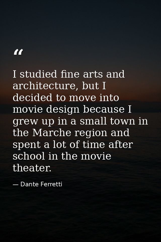 I studied fine arts and architecture, but I decided to move into movie design because I grew up in a small town in the M — Dante Ferretti