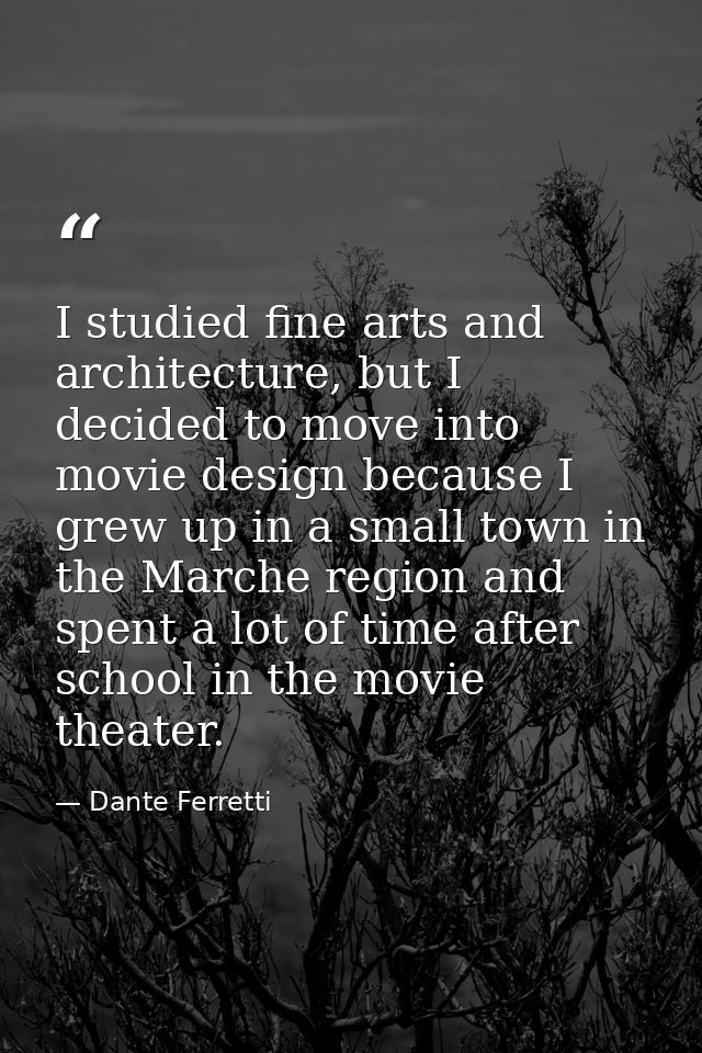 I studied fine arts and architecture, but I decided to move into movie design because I grew up in a small town in the M — Dante Ferretti