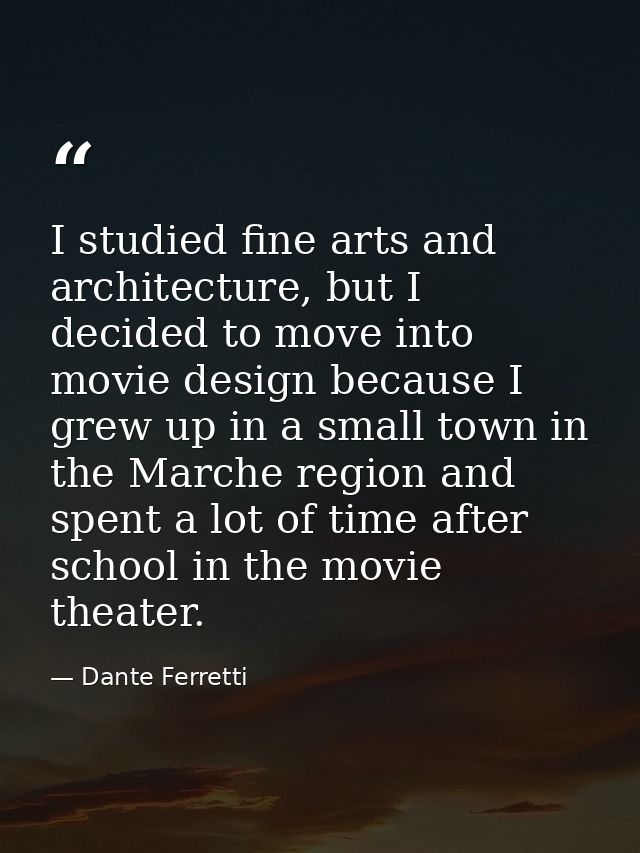 I studied fine arts and architecture, but I decided to move into movie design because I grew up in a small town in the M — Dante Ferretti