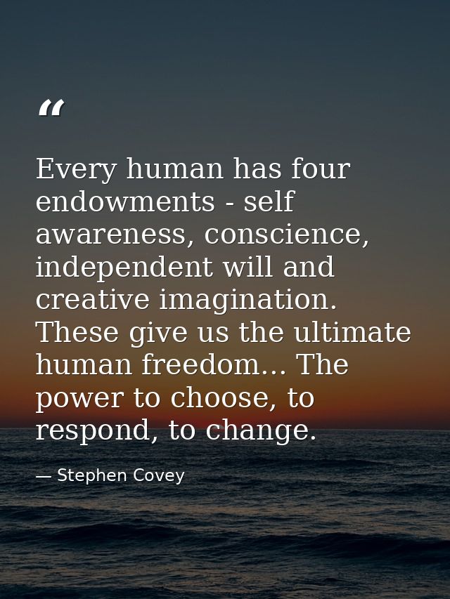 Every human has four endowments - self awareness, conscience, independent will and creative imagination. These give us t — Stephen Covey