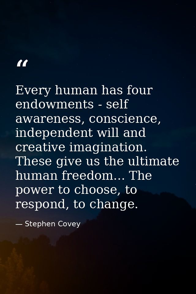 Every human has four endowments - self awareness, conscience, independent will and creative imagination. These give us t — Stephen Covey