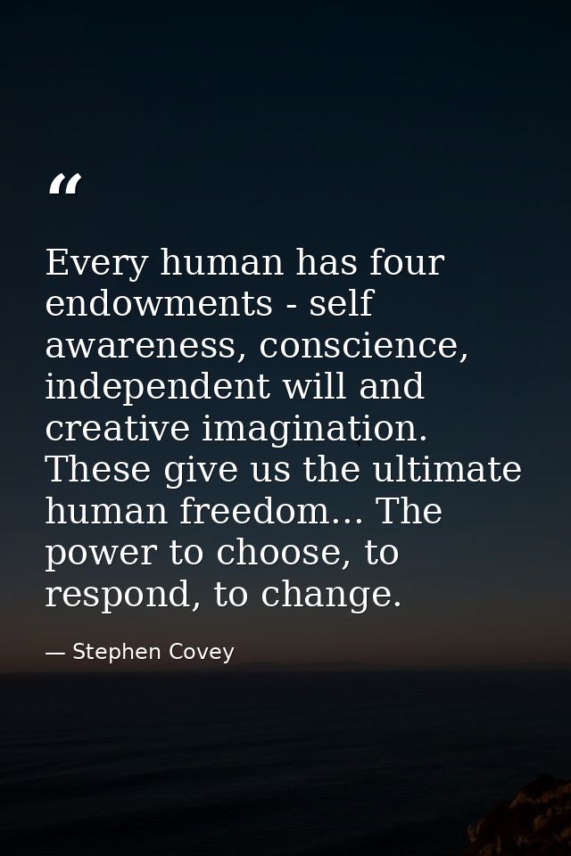 Every human has four endowments - self awareness, conscience, independent will and creative imagination. These give us t — Stephen Covey