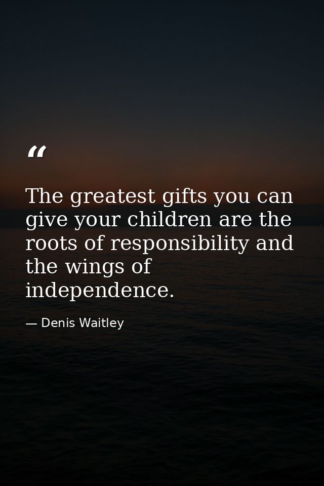 The greatest gifts you can give your children are the roots of responsibility and the wings of independence. — Denis Waitley