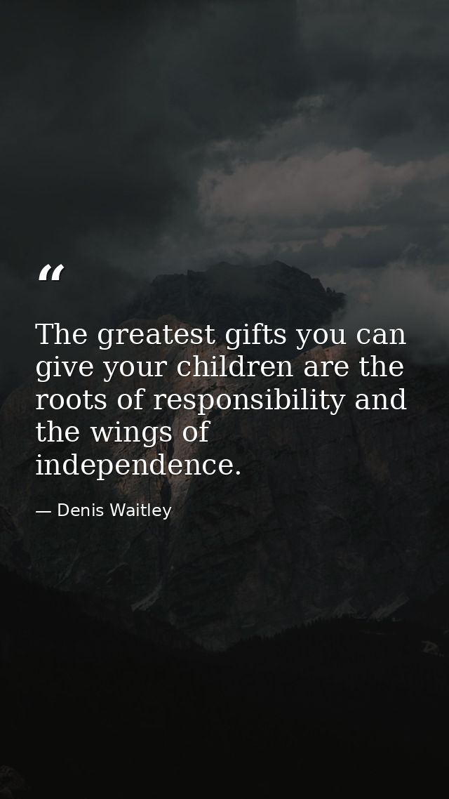 The greatest gifts you can give your children are the roots of responsibility and the wings of independence. — Denis Waitley