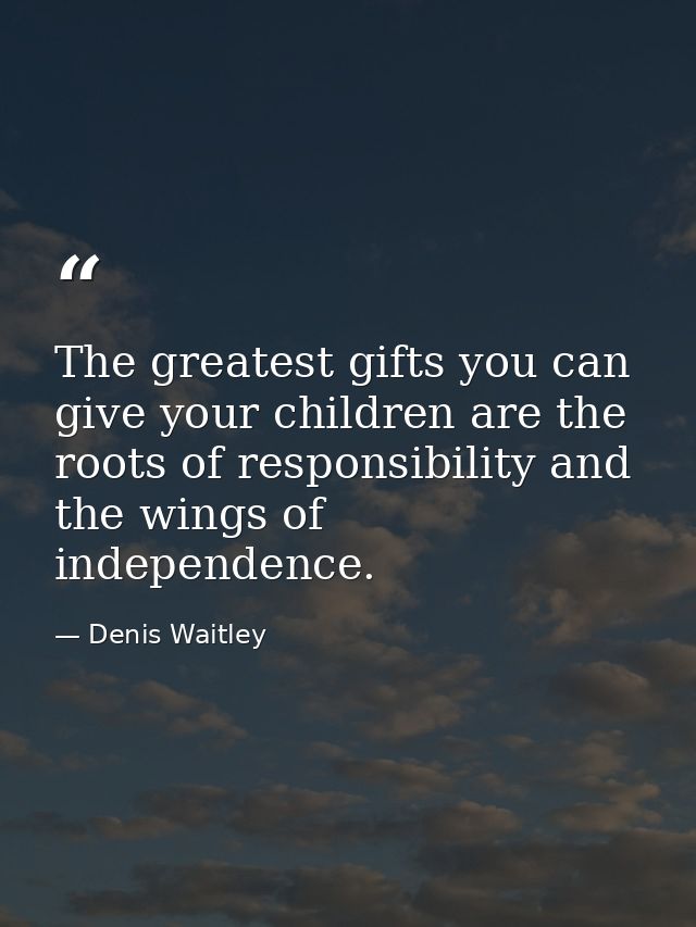 The greatest gifts you can give your children are the roots of responsibility and the wings of independence. — Denis Waitley