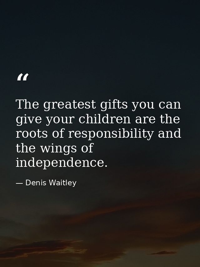 The greatest gifts you can give your children are the roots of responsibility and the wings of independence. — Denis Waitley