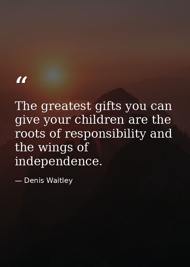 The greatest gifts you can give your children are the roots of responsibility and the wings of independence. — Denis Waitley