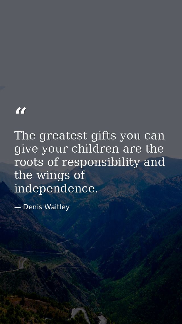 The greatest gifts you can give your children are the roots of responsibility and the wings of independence. — Denis Waitley