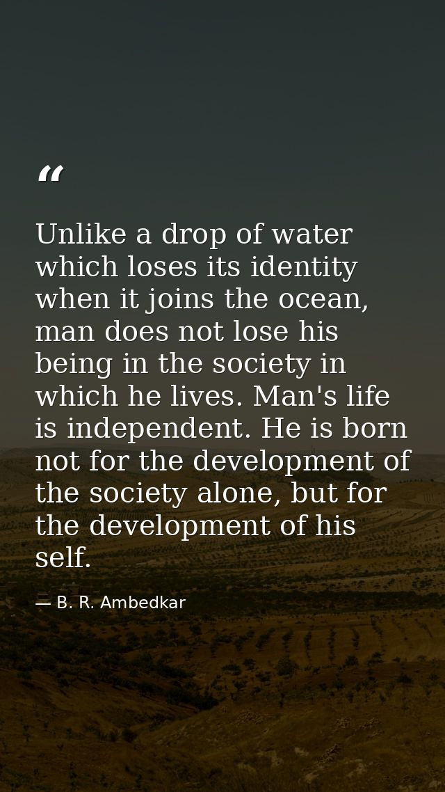 Unlike a drop of water which loses its identity when it joins the ocean, man does not lose his being in the society in w — B. R. Ambedkar