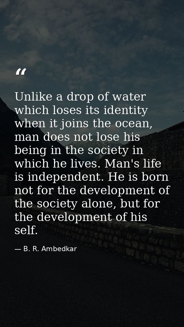 Unlike a drop of water which loses its identity when it joins the ocean, man does not lose his being in the society in w — B. R. Ambedkar