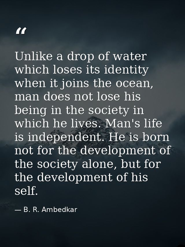 Unlike a drop of water which loses its identity when it joins the ocean, man does not lose his being in the society in w — B. R. Ambedkar