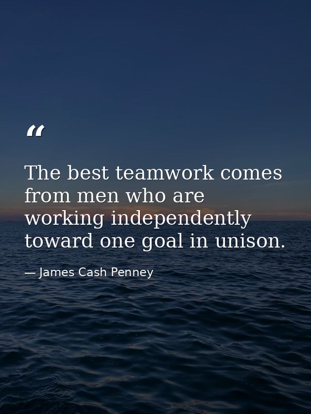 The best teamwork comes from men who are working independently toward one goal in unison. — James Cash Penney