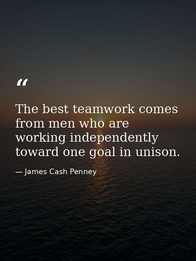 The best teamwork comes from men who are working independently toward one goal in unison. — James Cash Penney