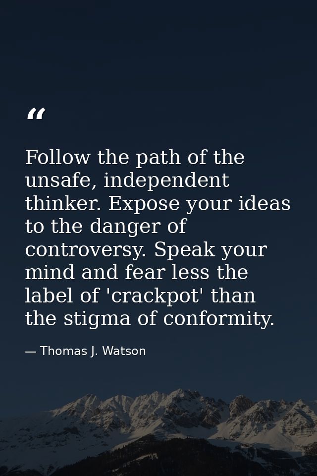 Follow the path of the unsafe, independent thinker. Expose your ideas to the danger of controversy. Speak your mind and  — Thomas J. Watson