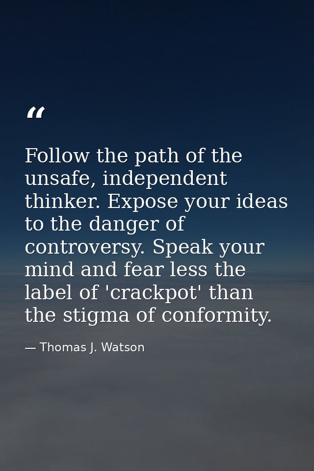 Follow the path of the unsafe, independent thinker. Expose your ideas to the danger of controversy. Speak your mind and  — Thomas J. Watson