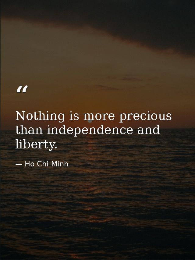 Nothing is more precious than independence and liberty. — Ho Chi Minh