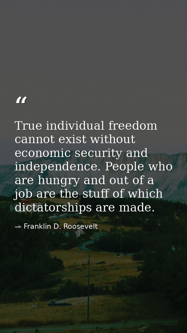 True individual freedom cannot exist without economic security and independence. People who are hungry and out of a job  — Franklin D. Roosevelt