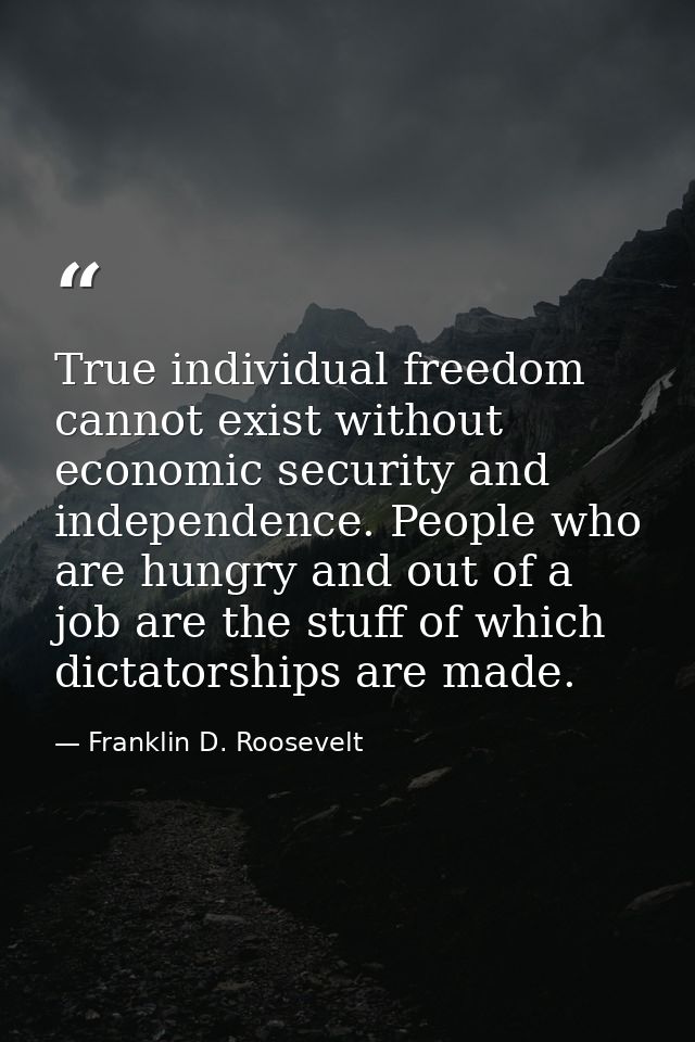 True individual freedom cannot exist without economic security and independence. People who are hungry and out of a job  — Franklin D. Roosevelt