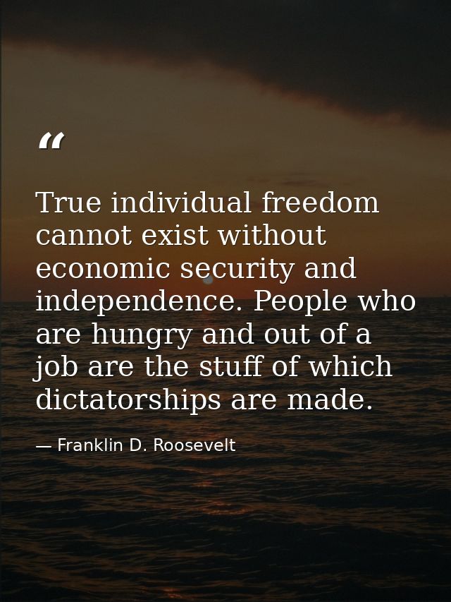 True individual freedom cannot exist without economic security and independence. People who are hungry and out of a job  — Franklin D. Roosevelt