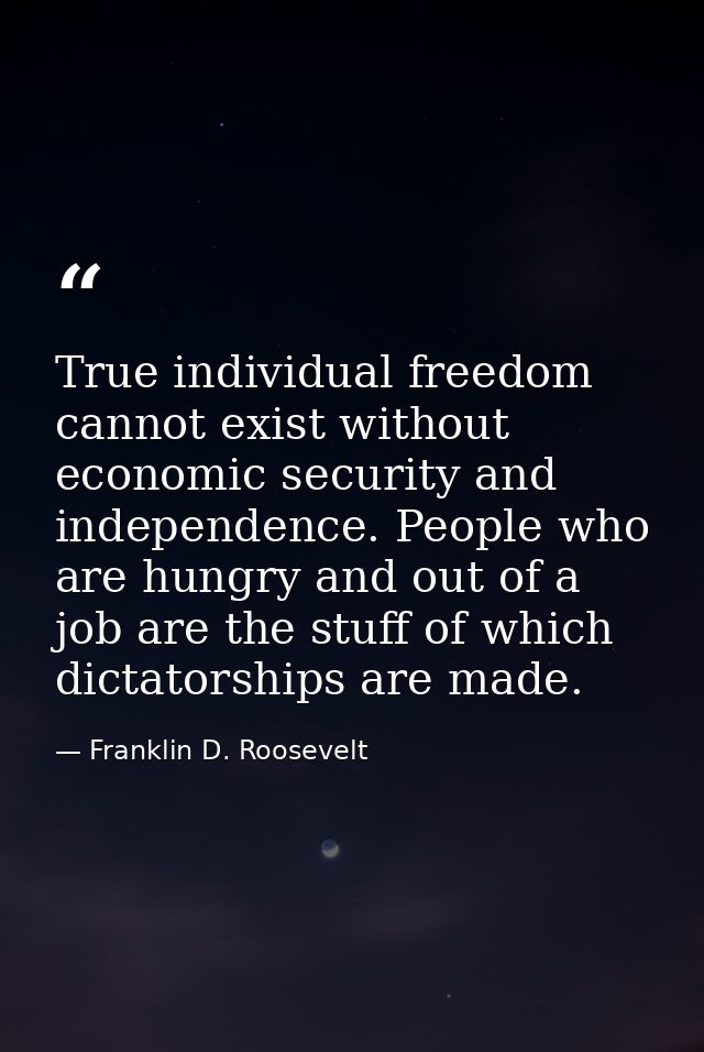 True individual freedom cannot exist without economic security and independence. People who are hungry and out of a job  — Franklin D. Roosevelt