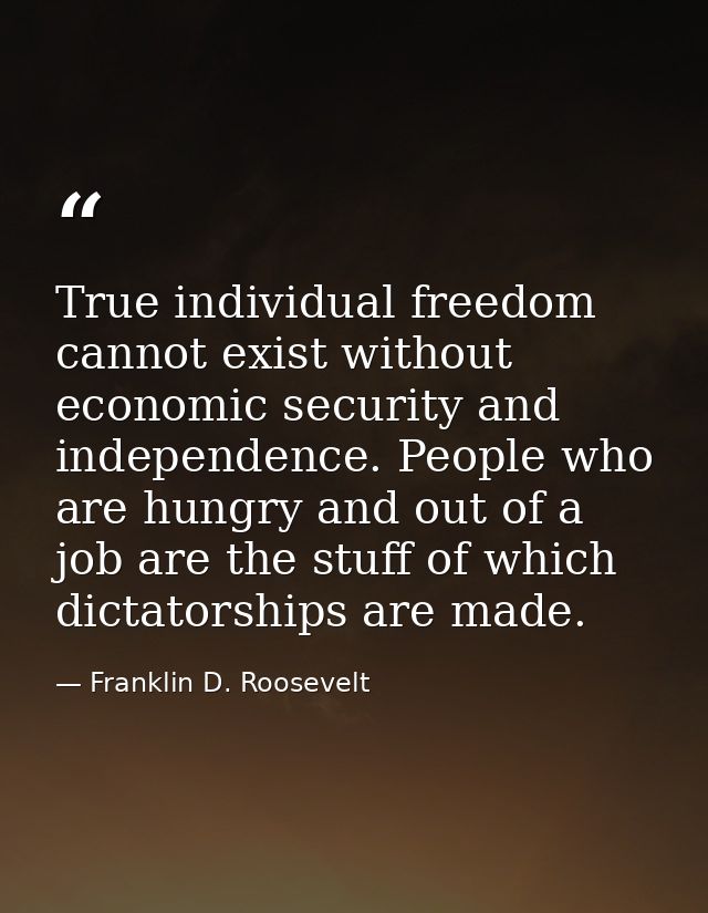 True individual freedom cannot exist without economic security and independence. People who are hungry and out of a job  — Franklin D. Roosevelt