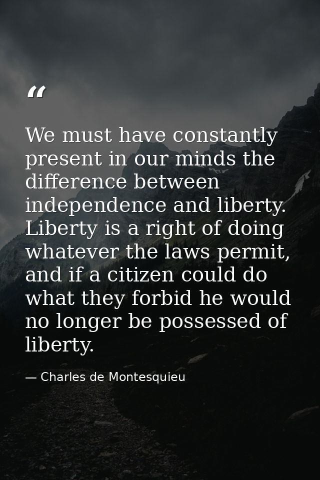 We must have constantly present in our minds the difference between independence and liberty. Liberty is a right of doin — Charles de Montesquieu
