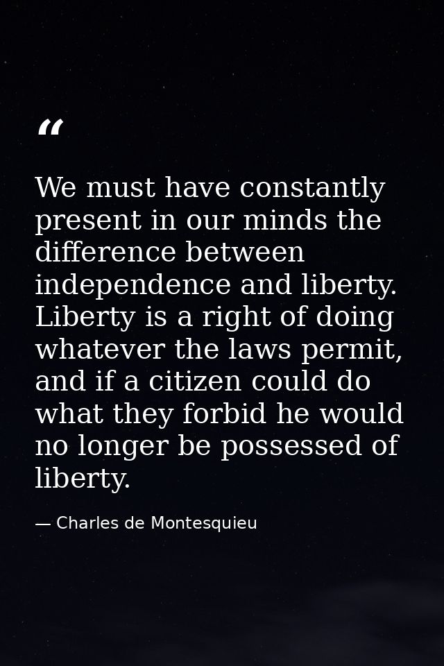 We must have constantly present in our minds the difference between independence and liberty. Liberty is a right of doin — Charles de Montesquieu