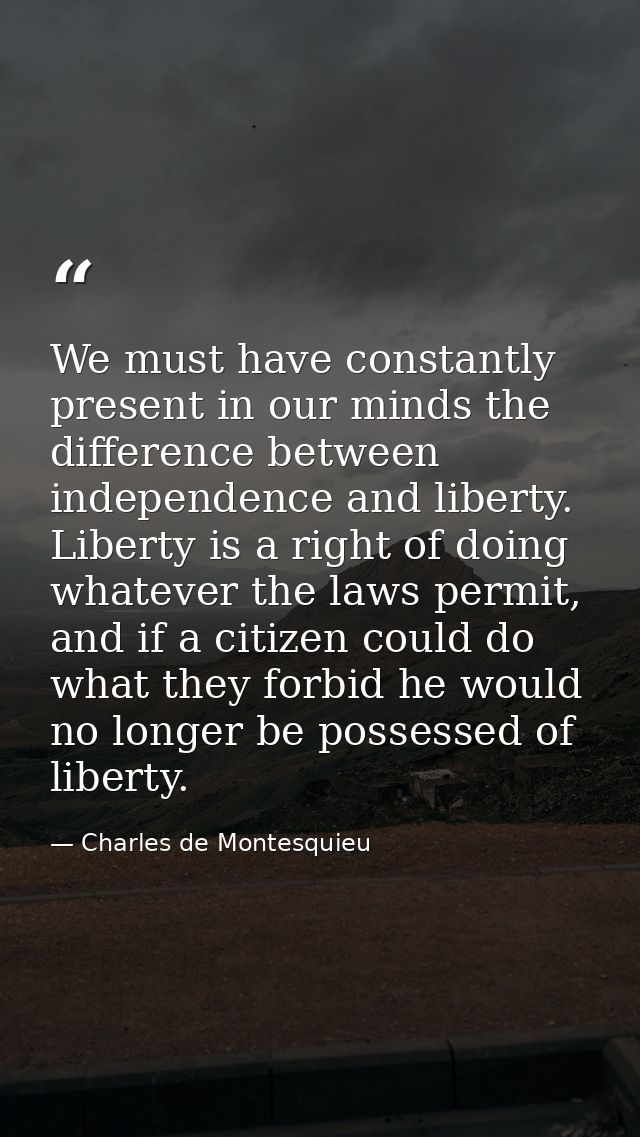 We must have constantly present in our minds the difference between independence and liberty. Liberty is a right of doin — Charles de Montesquieu