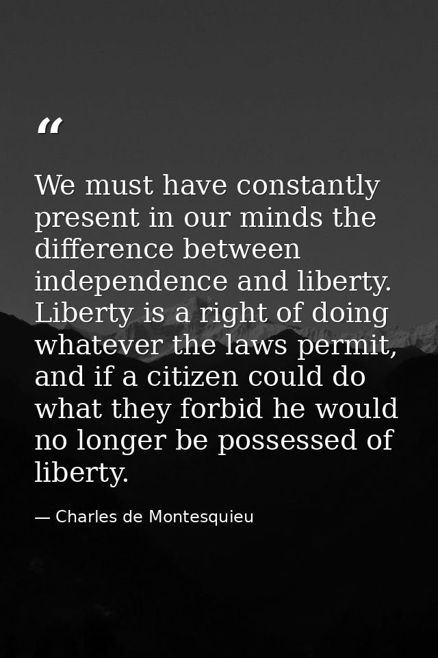 We must have constantly present in our minds the difference between independence and liberty. Liberty is a right of doin — Charles de Montesquieu