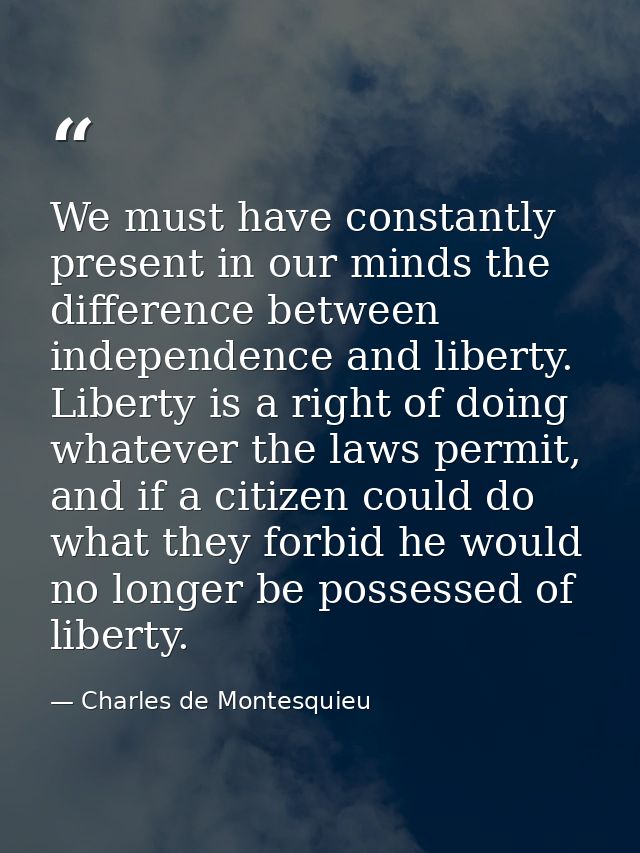 We must have constantly present in our minds the difference between independence and liberty. Liberty is a right of doin — Charles de Montesquieu
