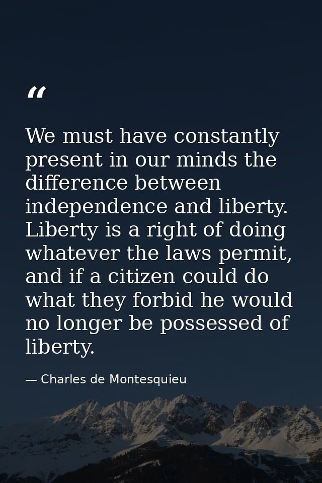 We must have constantly present in our minds the difference between independence and liberty. Liberty is a right of doin — Charles de Montesquieu