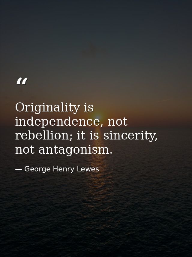 Originality is independence, not rebellion; it is sincerity, not antagonism. — George Henry Lewes