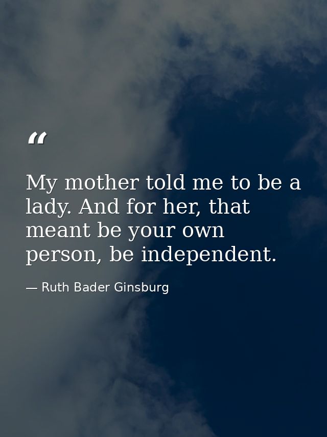My mother told me to be a lady. And for her, that meant be your own person, be independent. — Ruth Bader Ginsburg
