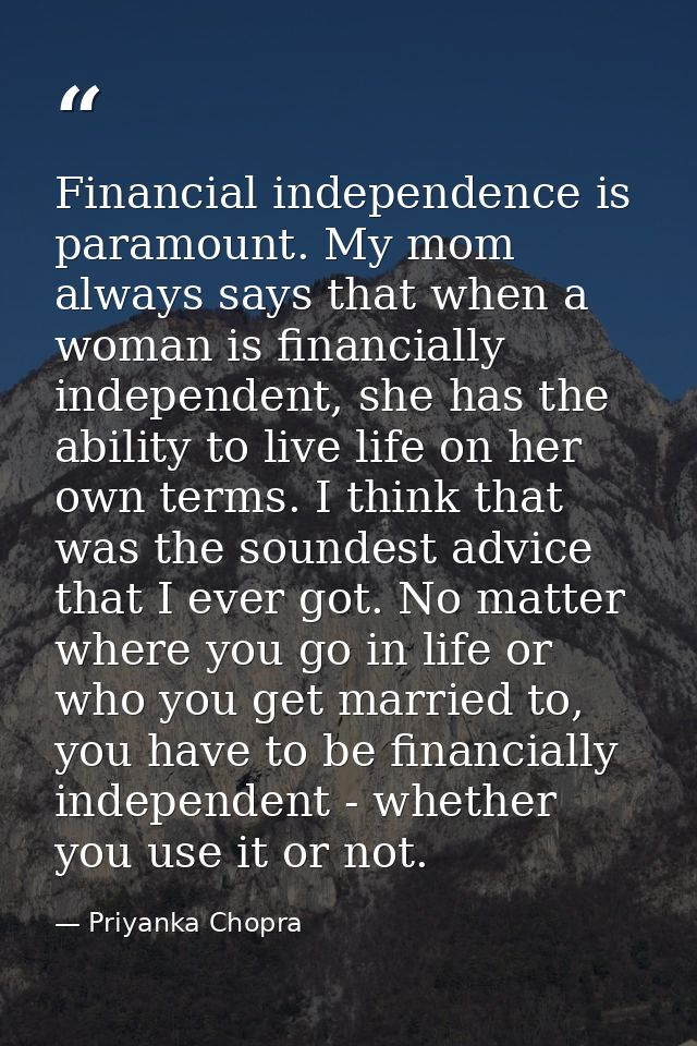 Financial independence is paramount. My mom always says that when a woman is financially independent, she has the abilit — Priyanka Chopra
