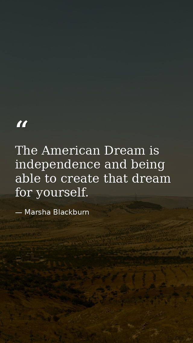 The American Dream is independence and being able to create that dream for yourself. — Marsha Blackburn
