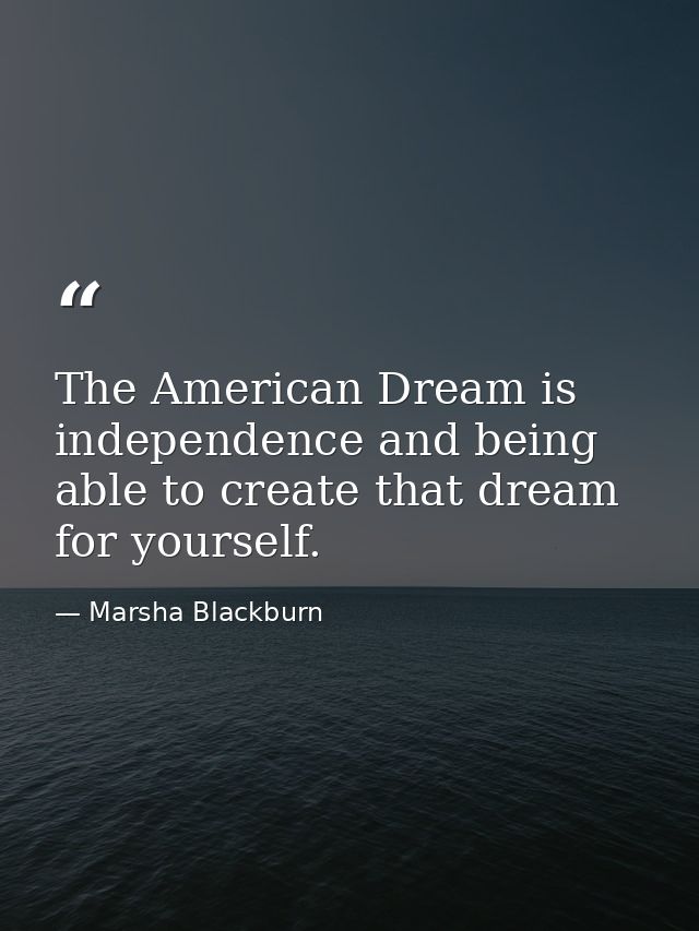 The American Dream is independence and being able to create that dream for yourself. — Marsha Blackburn