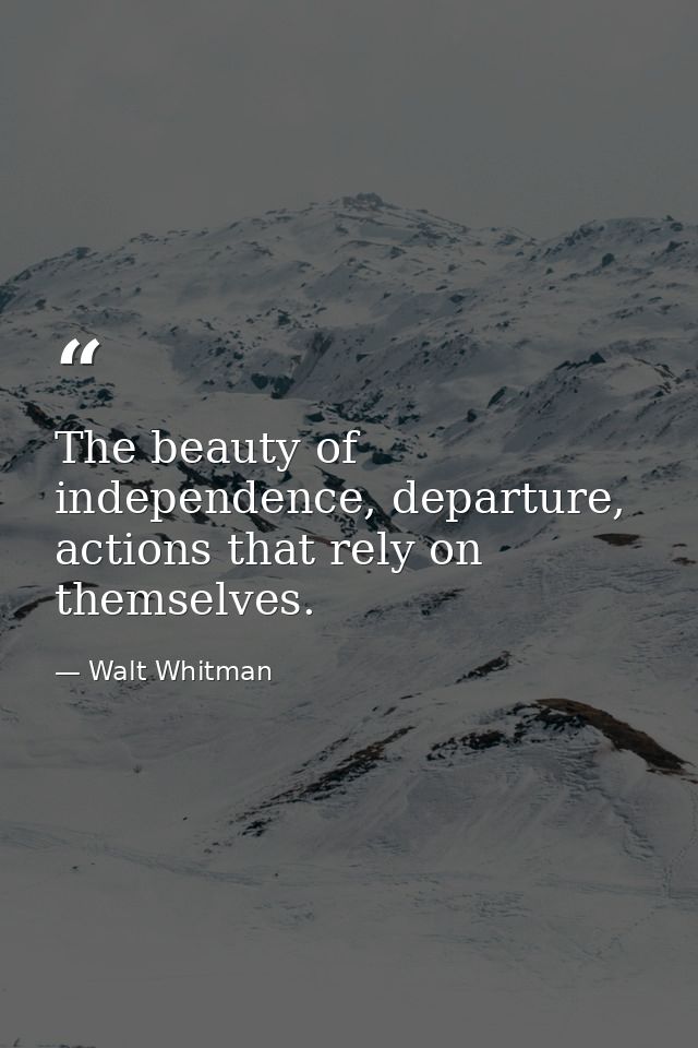 The beauty of independence, departure, actions that rely on themselves. — Walt Whitman