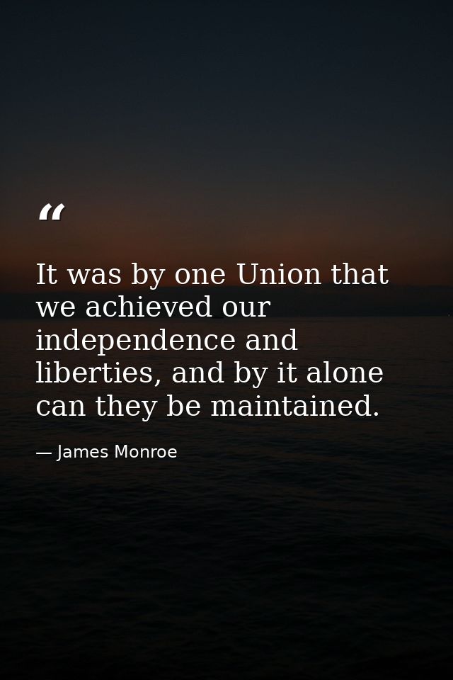 It was by one Union that we achieved our independence and liberties, and by it alone can they be maintained. — James Monroe