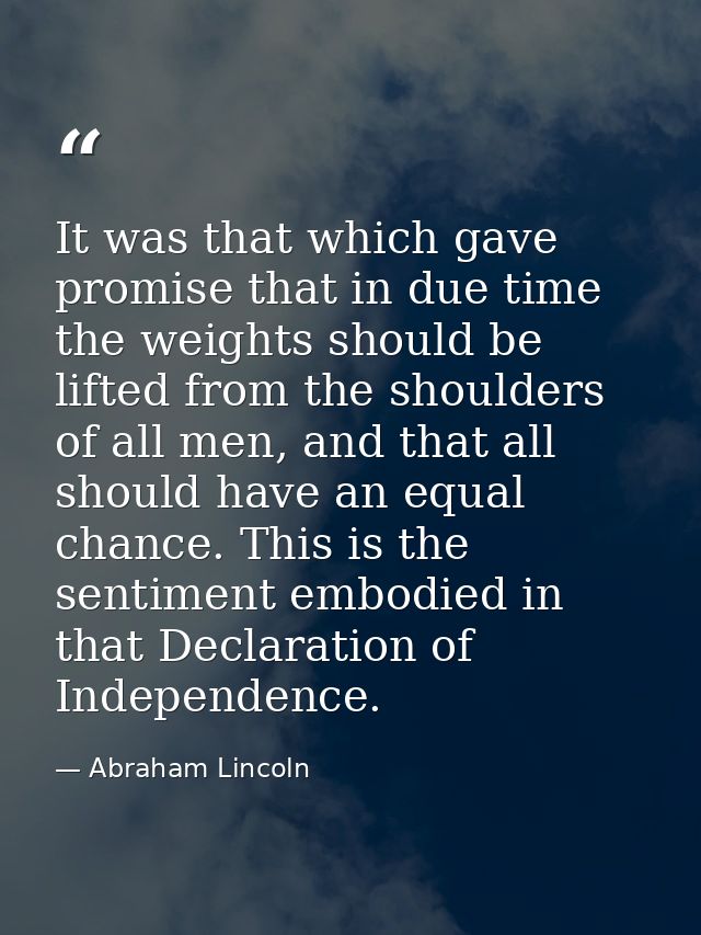 It was that which gave promise that in due time the weights should be lifted from the shoulders of all men, and that all — Abraham Lincoln