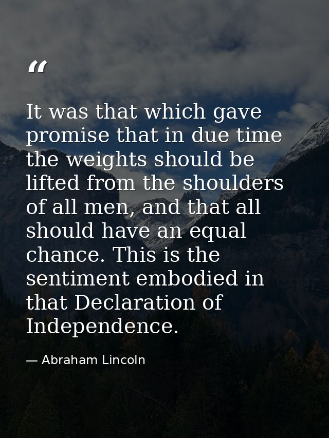 It was that which gave promise that in due time the weights should be lifted from the shoulders of all men, and that all — Abraham Lincoln