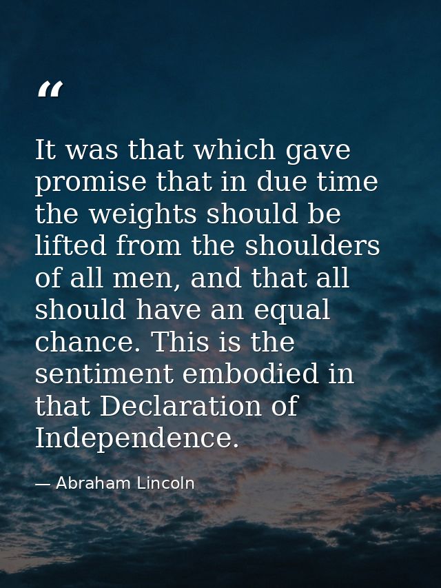 It was that which gave promise that in due time the weights should be lifted from the shoulders of all men, and that all — Abraham Lincoln