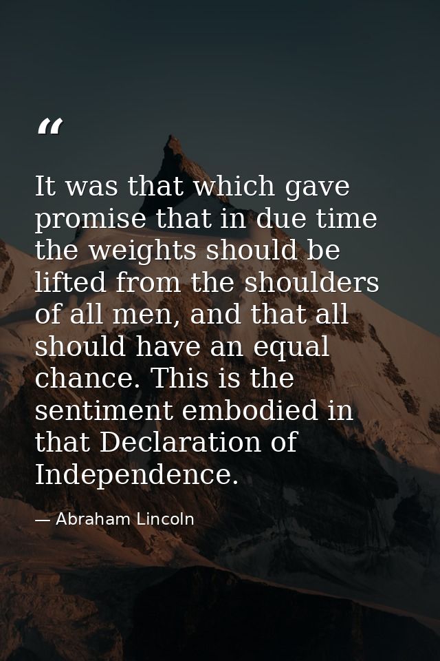 It was that which gave promise that in due time the weights should be lifted from the shoulders of all men, and that all — Abraham Lincoln