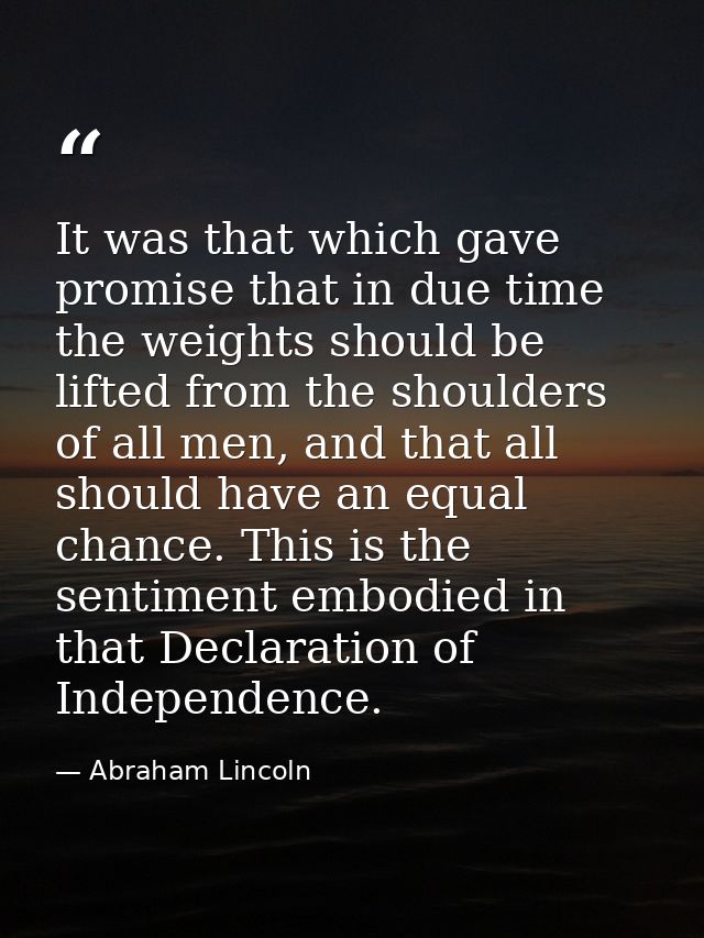 It was that which gave promise that in due time the weights should be lifted from the shoulders of all men, and that all — Abraham Lincoln