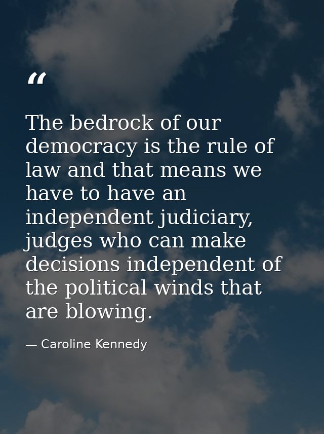 The bedrock of our democracy is the rule of law and that means we have to have an independent judiciary, judges who can  — Caroline Kennedy